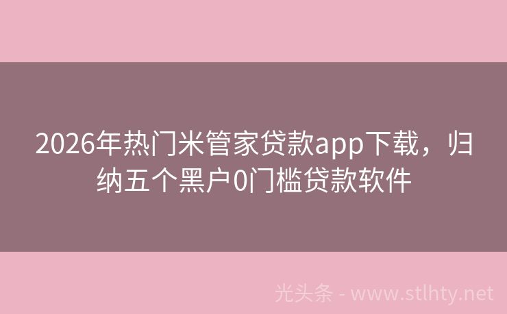 2026年热门米管家贷款app下载，归纳五个黑户0门槛贷款软件