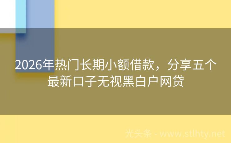 2026年热门长期小额借款，分享五个最新口子无视黑白户网贷