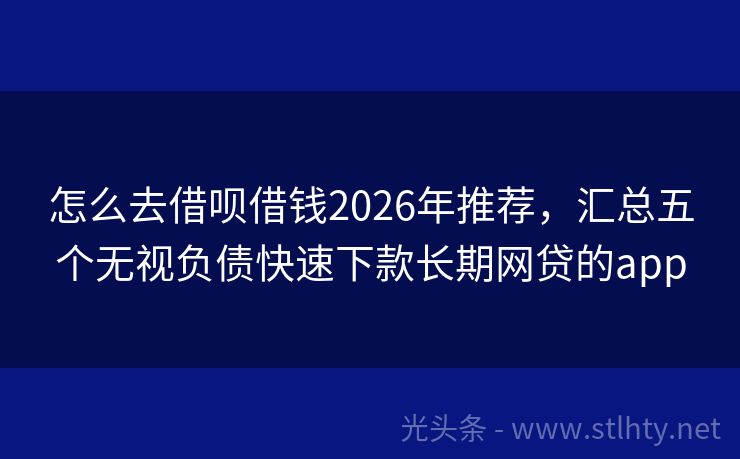 怎么去借呗借钱2026年推荐，汇总五个无视负债快速下款长期网贷的app