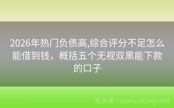 2026年热门负债高,综合评分不足怎么能借到钱，概括五个无视双黑能下款的口子