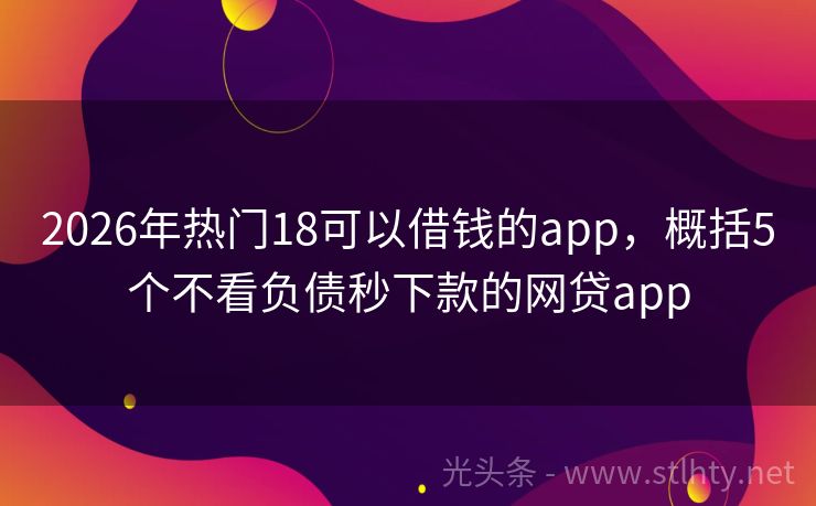 2026年热门18可以借钱的app，概括5个不看负债秒下款的网贷app
