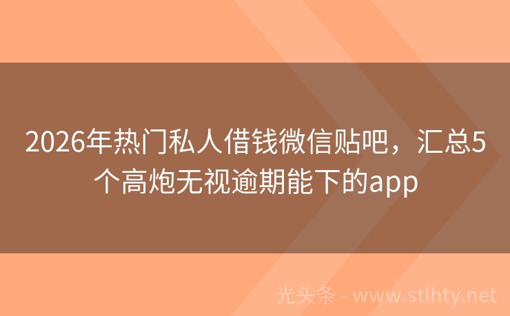 2026年热门私人借钱微信贴吧，汇总5个高炮无视逾期能下的app
