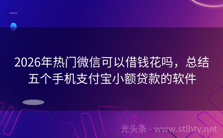 2026年热门微信可以借钱花吗，总结五个手机支付宝小额贷款的软件