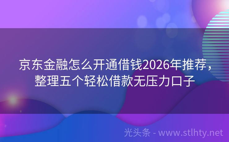 京东金融怎么开通借钱2026年推荐，整理五个轻松借款无压力口子