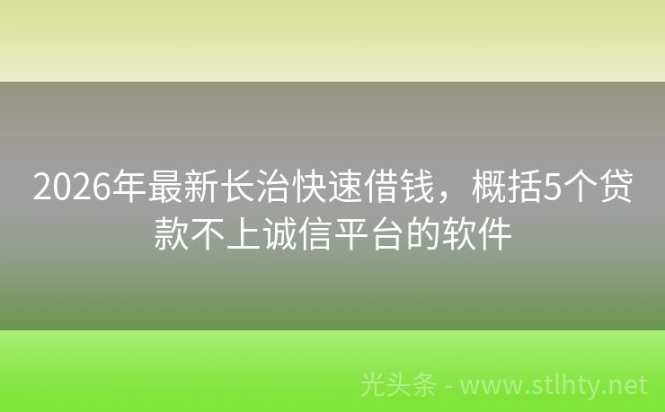 2026年最新长治快速借钱，概括5个贷款不上诚信平台的软件