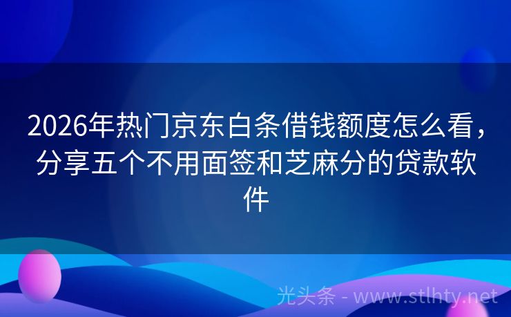 2026年热门京东白条借钱额度怎么看，分享五个不用面签和芝麻分的贷款软件