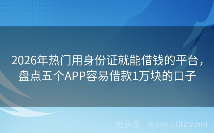 2026年热门用身份证就能借钱的平台，盘点五个APP容易借款1万块的口子
