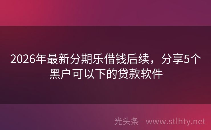 2026年最新分期乐借钱后续，分享5个黑户可以下的贷款软件