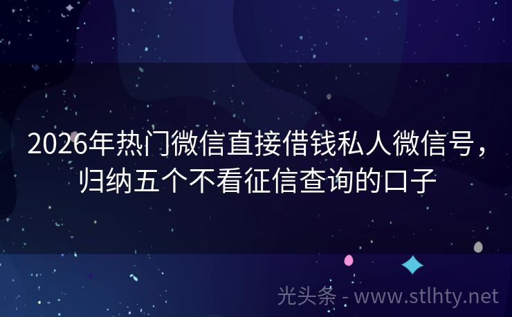 2026年热门微信直接借钱私人微信号，归纳五个不看征信查询的口子