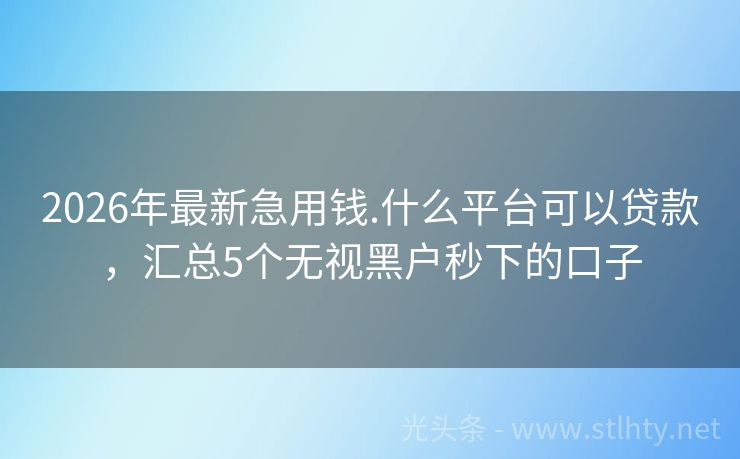 2026年最新急用钱.什么平台可以贷款，汇总5个无视黑户秒下的口子