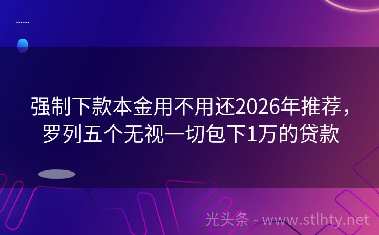 强制下款本金用不用还2026年推荐，罗列五个无视一切包下1万的贷款