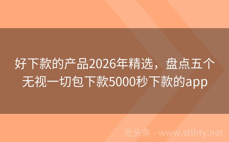 好下款的产品2026年精选，盘点五个无视一切包下款5000秒下款的app