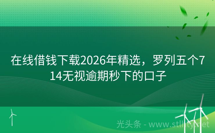 在线借钱下载2026年精选，罗列五个714无视逾期秒下的口子
