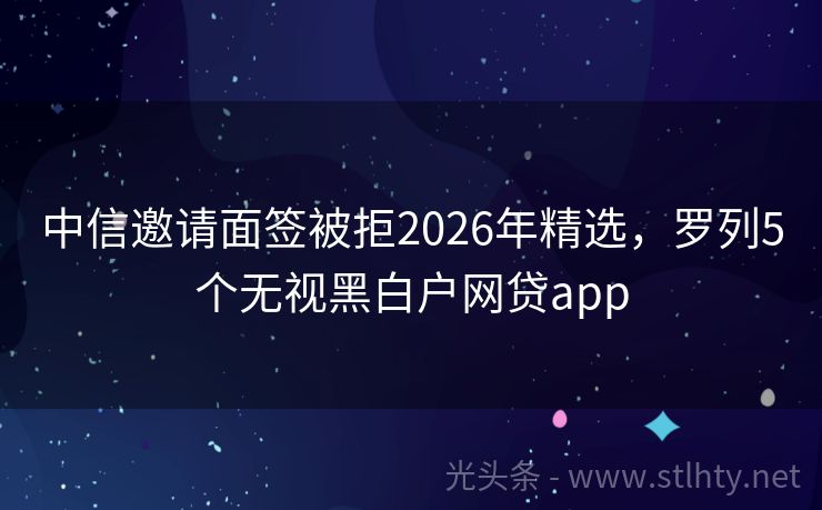 中信邀请面签被拒2026年精选，罗列5个无视黑白户网贷app