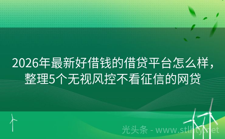 2026年最新好借钱的借贷平台怎么样，整理5个无视风控不看征信的网贷