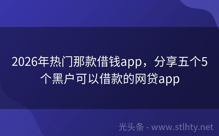 2026年热门那款借钱app，分享五个5个黑户可以借款的网贷app