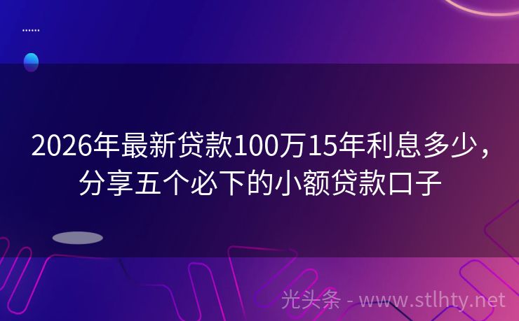 2026年最新贷款100万15年利息多少，分享五个必下的小额贷款口子