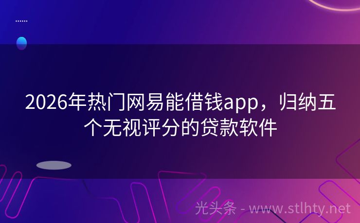 2026年热门网易能借钱app，归纳五个无视评分的贷款软件