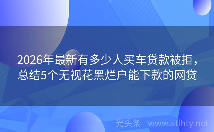 2026年最新有多少人买车贷款被拒，总结5个无视花黑烂户能下款的网贷