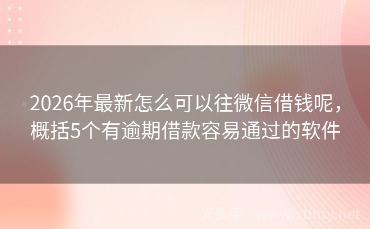 2026年最新怎么可以往微信借钱呢，概括5个有逾期借款容易通过的软件