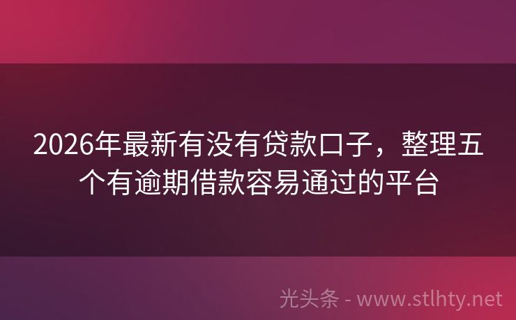2026年最新有没有贷款口子，整理五个有逾期借款容易通过的平台