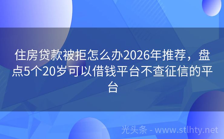 住房贷款被拒怎么办2026年推荐，盘点5个20岁可以借钱平台不查征信的平台