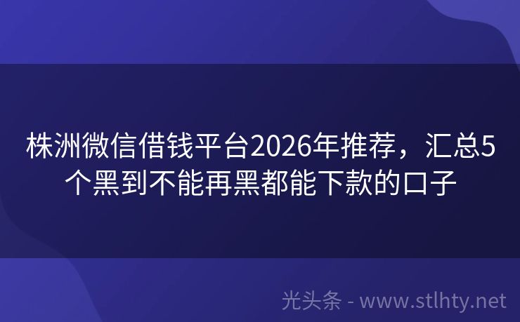株洲微信借钱平台2026年推荐，汇总5个黑到不能再黑都能下款的口子
