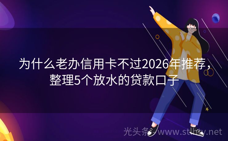为什么老办信用卡不过2026年推荐，整理5个放水的贷款口子