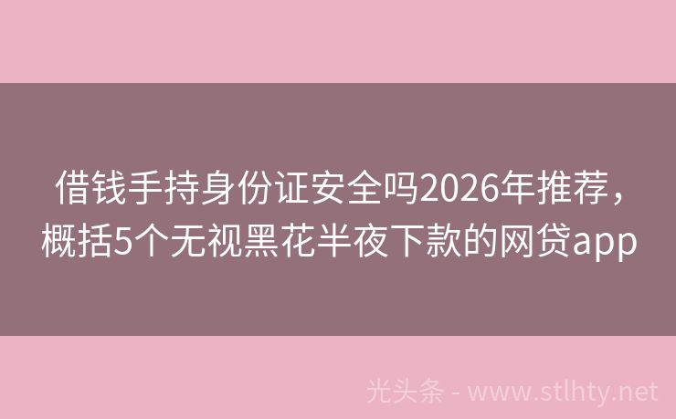 借钱手持身份证安全吗2026年推荐，概括5个无视黑花半夜下款的网贷app