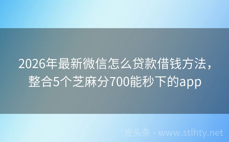 2026年最新微信怎么贷款借钱方法，整合5个芝麻分700能秒下的app