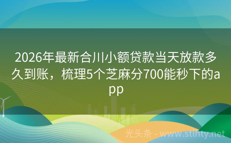 2026年最新合川小额贷款当天放款多久到账，梳理5个芝麻分700能秒下的app