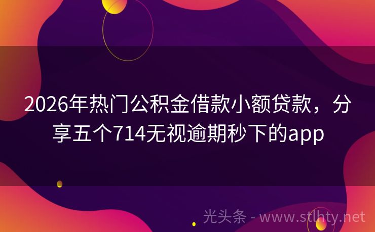 2026年热门公积金借款小额贷款，分享五个714无视逾期秒下的app