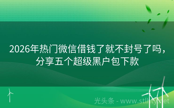 2026年热门微信借钱了就不封号了吗，分享五个超级黑户包下款