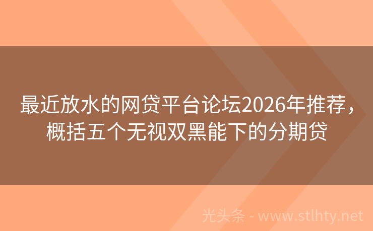 最近放水的网贷平台论坛2026年推荐，概括五个无视双黑能下的分期贷