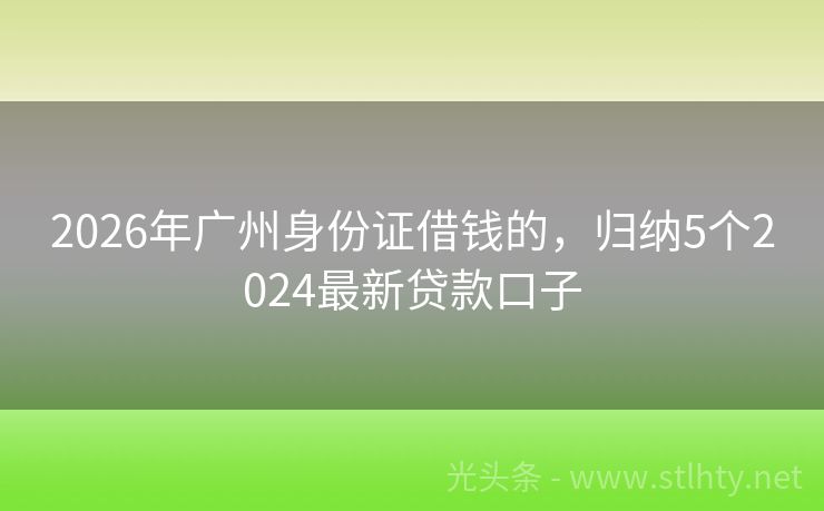 2026年广州身份证借钱的，归纳5个2024最新贷款口子
