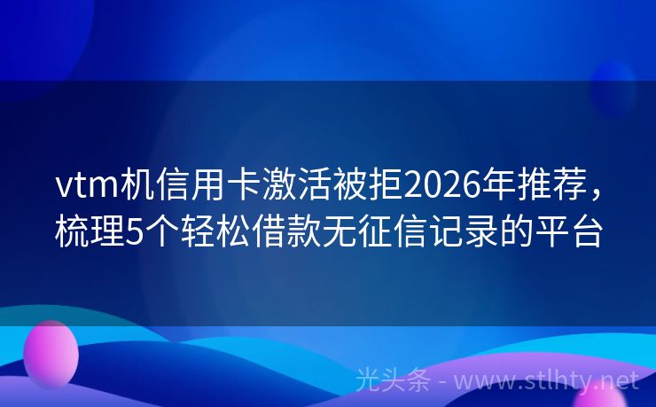 vtm机信用卡激活被拒2026年推荐，梳理5个轻松借款无征信记录的平台