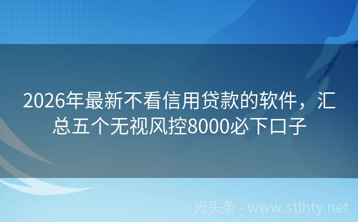 2026年最新不看信用贷款的软件，汇总五个无视风控8000必下口子