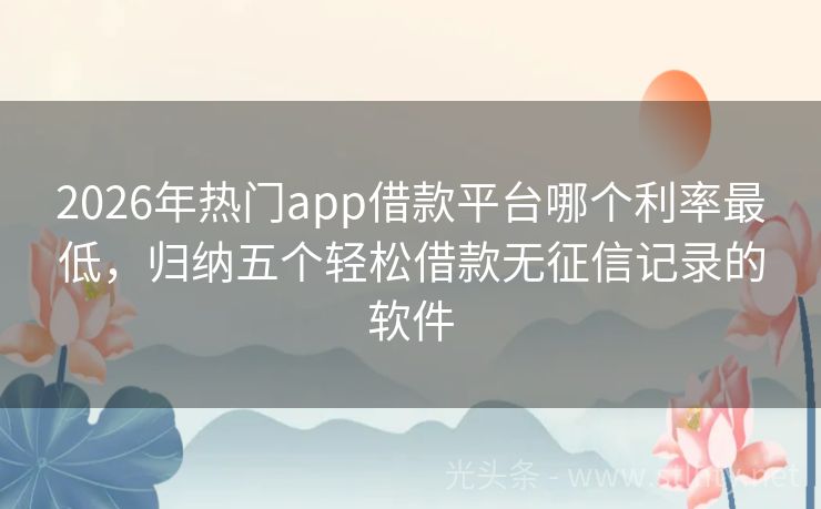 2026年热门app借款平台哪个利率最低，归纳五个轻松借款无征信记录的软件