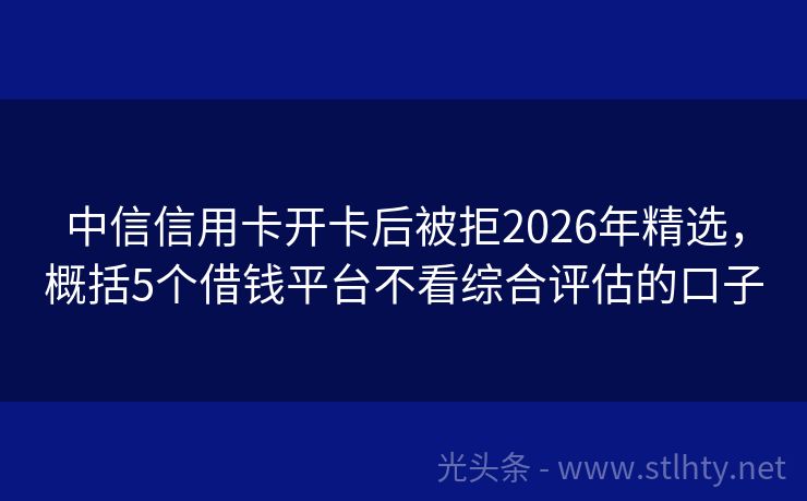 中信信用卡开卡后被拒2026年精选，概括5个借钱平台不看综合评估的口子
