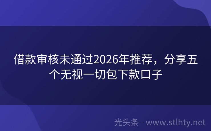 借款审核未通过2026年推荐，分享五个无视一切包下款口子
