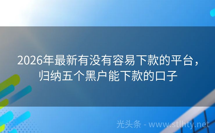 2026年最新有没有容易下款的平台，归纳五个黑户能下款的口子