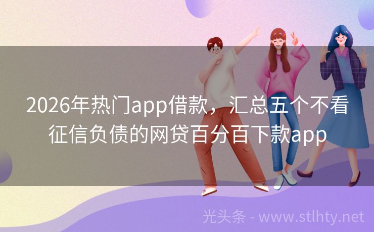2026年热门app借款，汇总五个不看征信负债的网贷百分百下款app