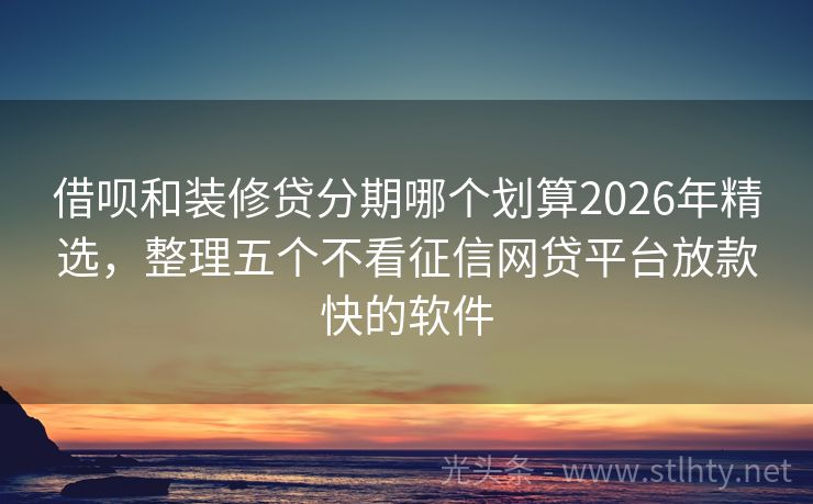 借呗和装修贷分期哪个划算2026年精选，整理五个不看征信网贷平台放款快的软件