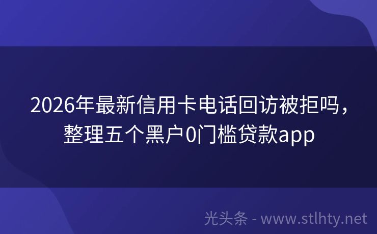 2026年最新信用卡电话回访被拒吗，整理五个黑户0门槛贷款app
