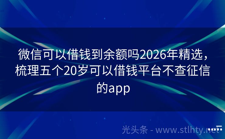 微信可以借钱到余额吗2026年精选，梳理五个20岁可以借钱平台不查征信的app