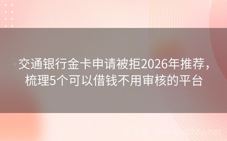 交通银行金卡申请被拒2026年推荐，梳理5个可以借钱不用审核的平台