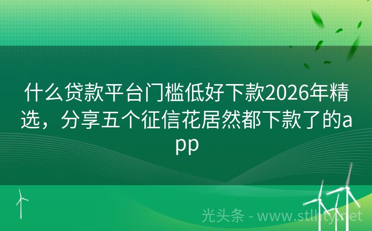 什么贷款平台门槛低好下款2026年精选，分享五个征信花居然都下款了的app