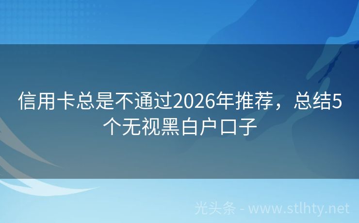 信用卡总是不通过2026年推荐，总结5个无视黑白户口子