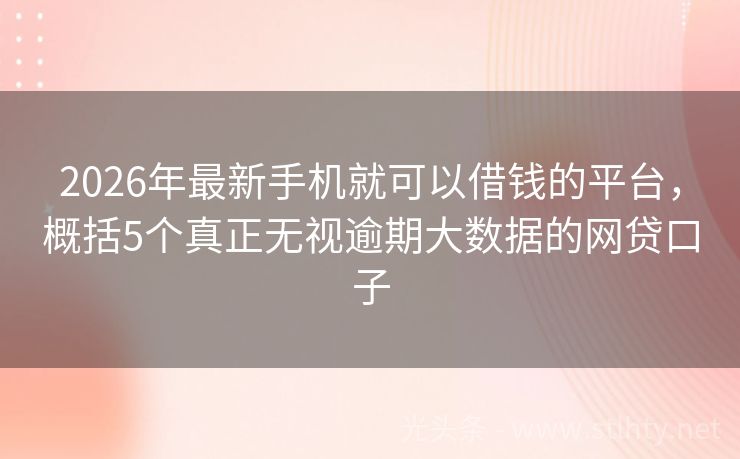 2026年最新手机就可以借钱的平台，概括5个真正无视逾期大数据的网贷口子