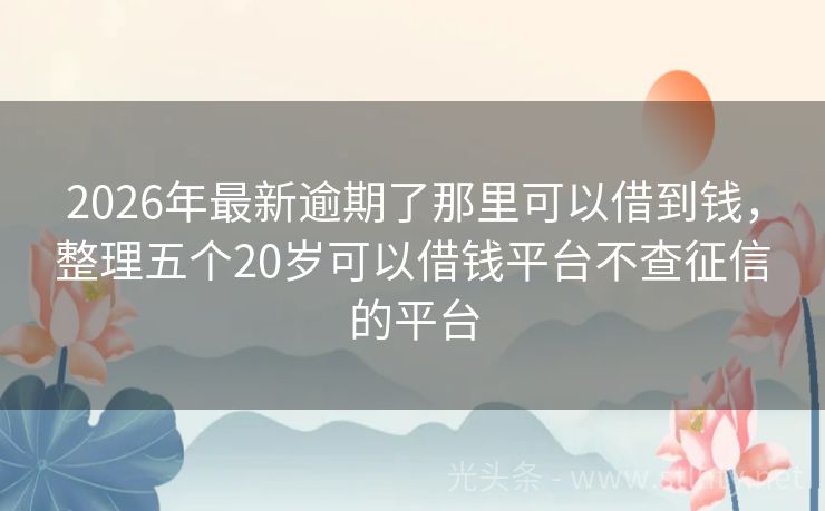2026年最新逾期了那里可以借到钱，整理五个20岁可以借钱平台不查征信的平台